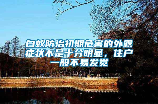 白蟻防治初期危害的外露癥狀不是十分明顯,住戶一般不易發(fā)覺