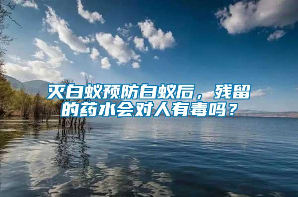 滅白蟻預(yù)防白蟻后，殘留的藥水會對人有毒嗎？