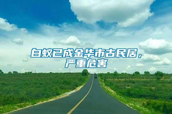 白蟻已成金華市古民居，嚴(yán)重危害