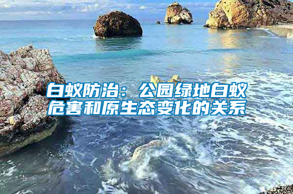 白蟻防治:公園綠地白蟻危害和原生態(tài)變化的關(guān)系